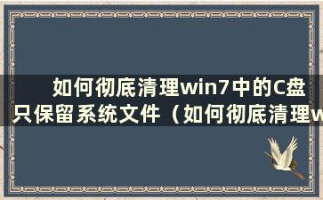 如何彻底清理win7中的C盘 只保留系统文件（如何彻底清理win7中的C盘 只保留系统文件数据）